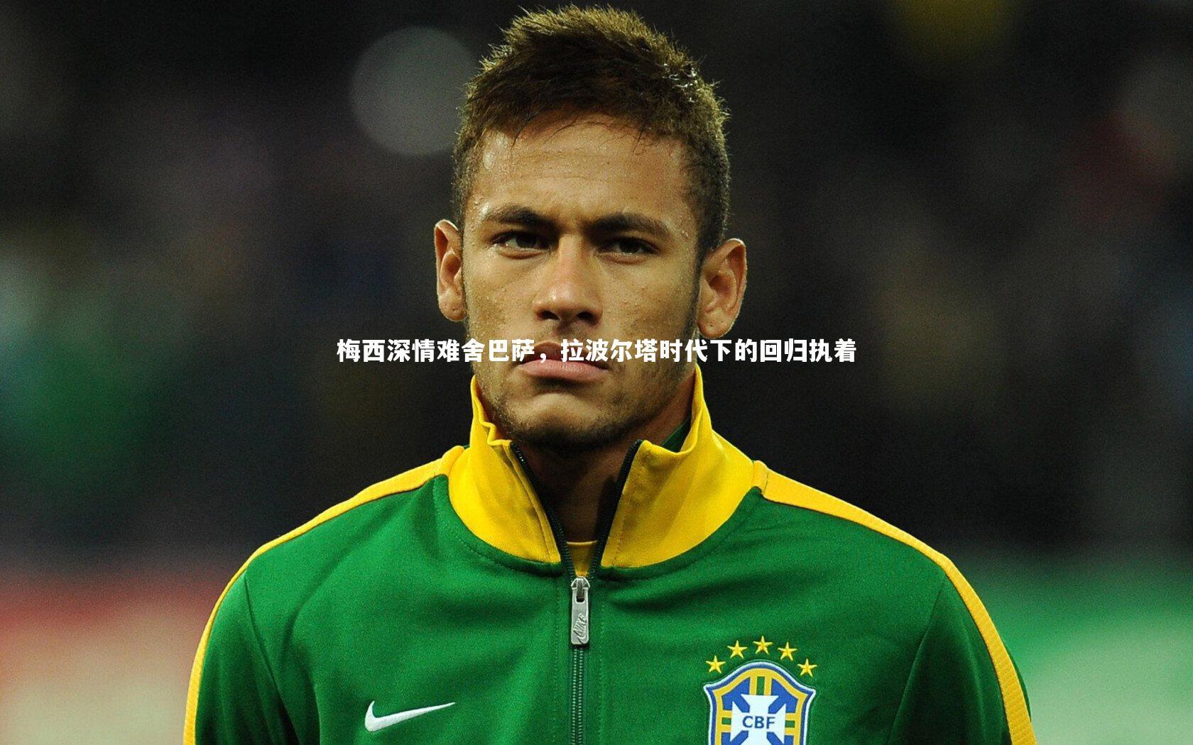 梅西深情难舍巴萨，拉波尔塔时代下的回归执着