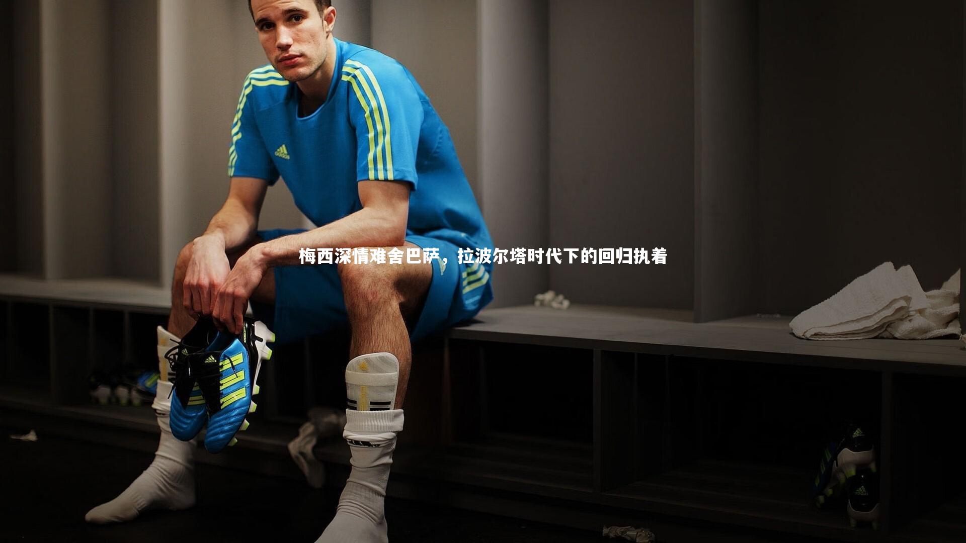 梅西深情难舍巴萨，拉波尔塔时代下的回归执着