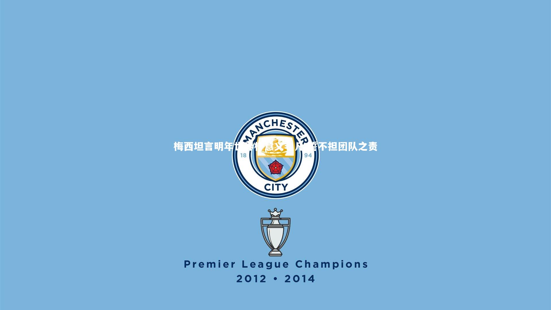 梅西坦言明年世界杯意义非凡 誓不担团队之责