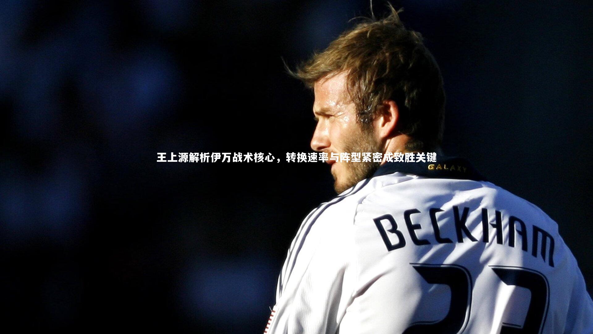 王上源解析伊万战术核心，转换速率与阵型紧密成致胜关键