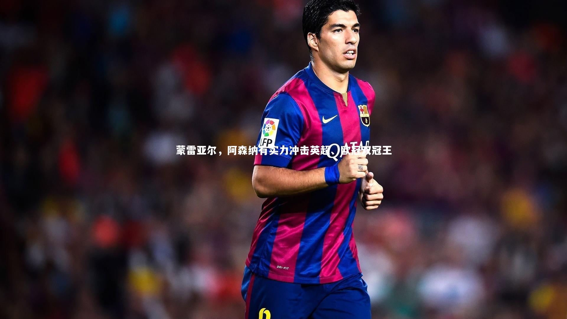 【乐竟体育官网】蒙雷亚尔，阿森纳有实力冲击英超、欧冠双冠王