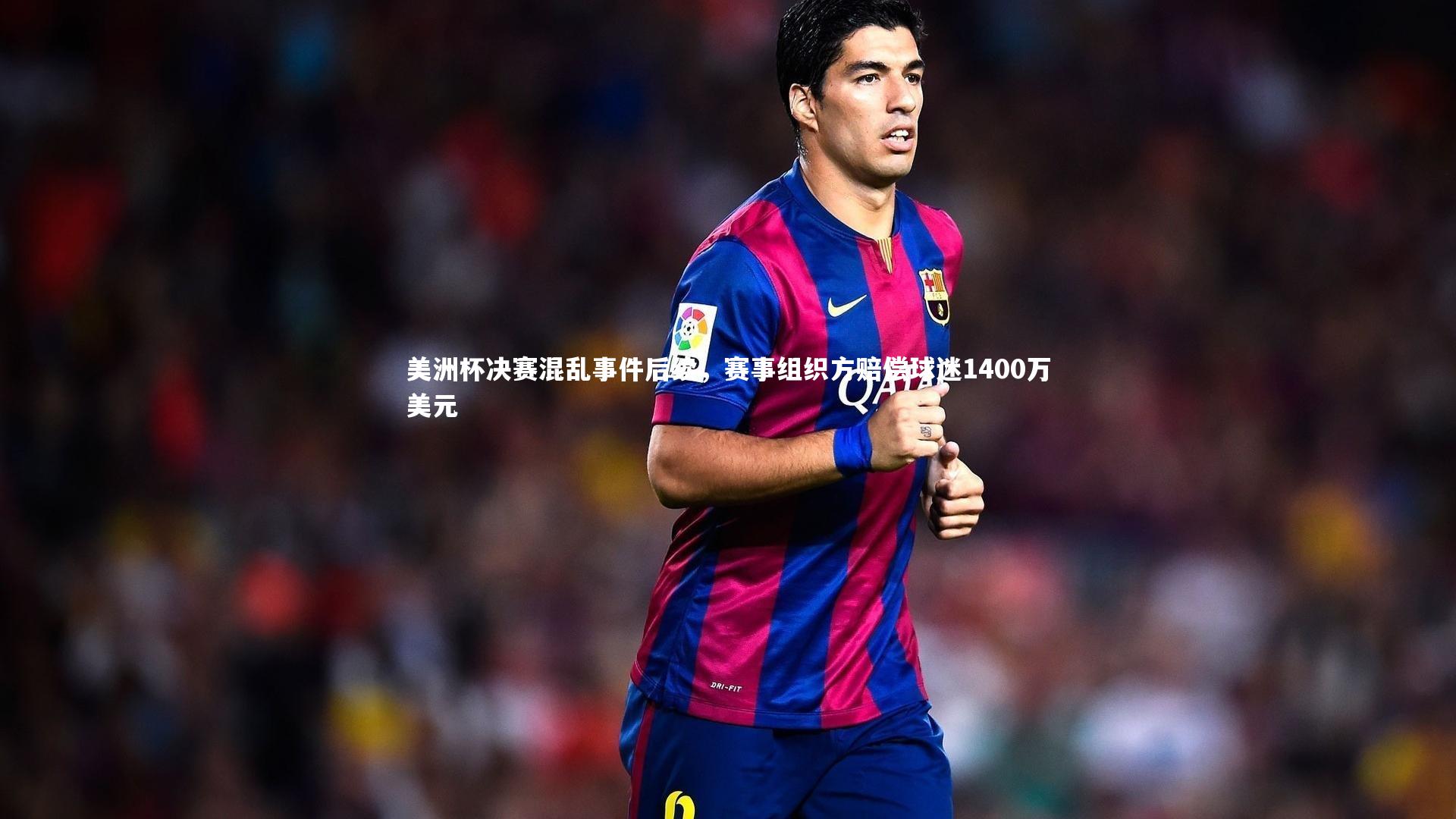 美洲杯决赛混乱事件后续，赛事组织方赔偿球迷1400万美元