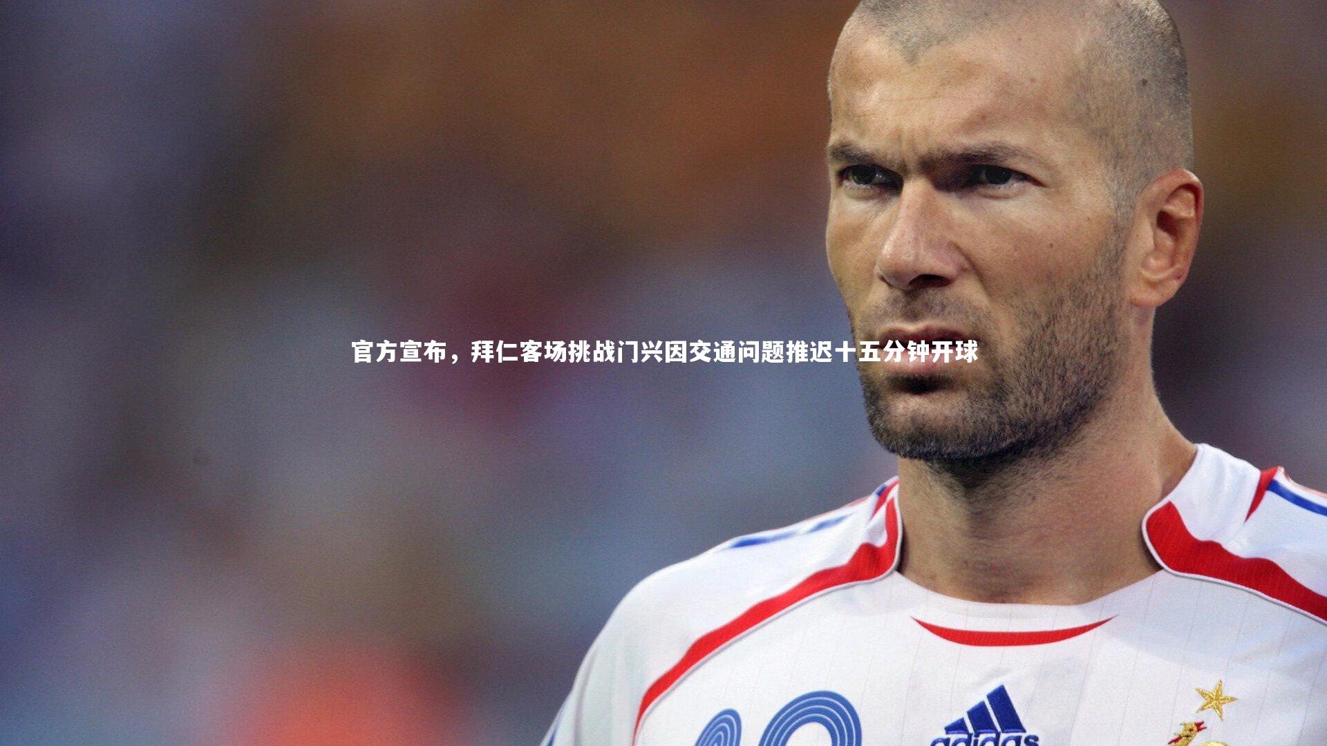 乐竟体育app-官方宣布，拜仁客场挑战门兴因交通问题推迟十五分钟开球